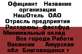 Официант › Название организации ­ НашОтель, ОАО › Отрасль предприятия ­ Рестораны, фастфуд › Минимальный оклад ­ 23 500 - Все города Работа » Вакансии   . Амурская обл.,Благовещенск г.